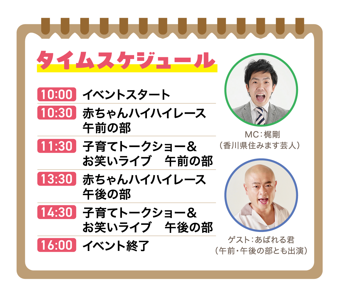 タイムスケジュール　MC：梶剛（香川県住みます芸人）　ゲスト：あばれる君（午前・午後の部とも出演）