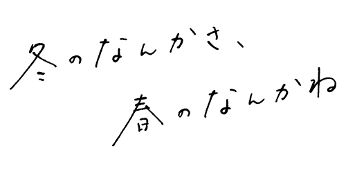 冬のなんかさ、春のなんかね