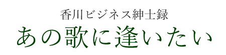 香川ビジネス紳士録　あの歌に逢いたい