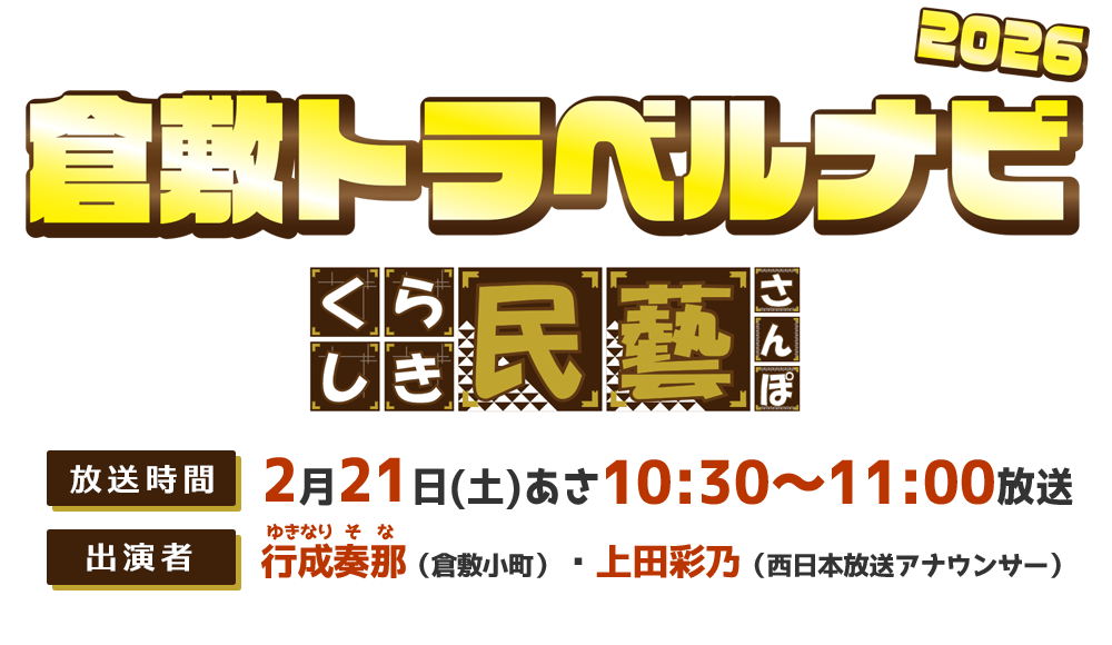 倉敷トラベルナビ2026　～くらしき民藝さんぽ～  放送時間：2月21日（土）10:30～11:00　出演者：行成奏那（倉敷小町）・上田彩乃（西日本放送アナウンサー）
